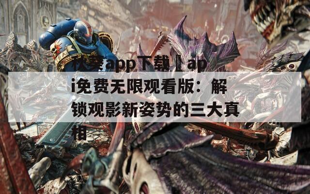 秋葵app下載汅api免費無限觀看版：解鎖觀影新姿勢的三大真相
