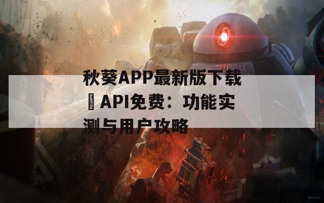 秋葵APP最新版下載汅API免費(fèi)：功能實(shí)測(cè)與用戶攻略