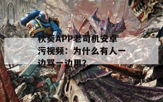 秋葵APP老司機(jī)安卓污視頻：為什么有人一邊罵一邊用？