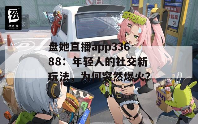 盤她直播app33688：年輕人的社交新玩法，為何突然爆火？
