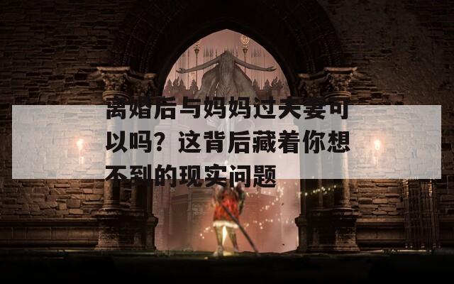 離婚后與媽媽過夫妻可以嗎？這背后藏著你想不到的現實問題