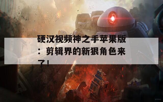 硬漢視頻神之手蘋果版：剪輯界的新狠角色來了！