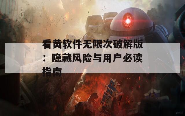 看黃軟件無限次破解版：隱藏風(fēng)險(xiǎn)與用戶必讀指南