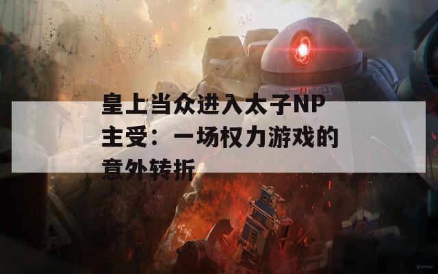 皇上當(dāng)眾進(jìn)入太子NP主受：一場權(quán)力游戲的意外轉(zhuǎn)折