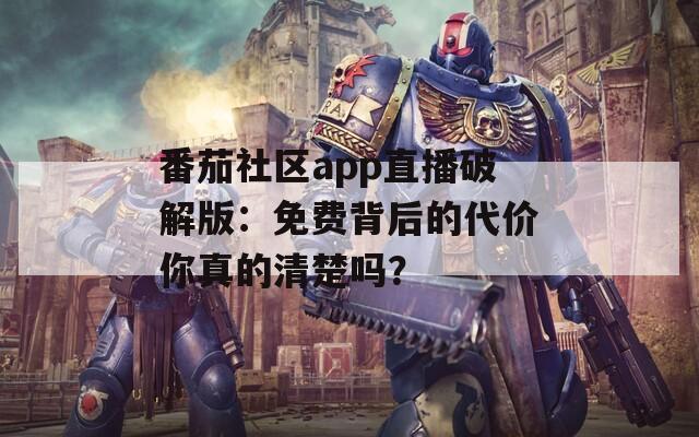 番茄社區(qū)app直播破解版：免費(fèi)背后的代價你真的清楚嗎？