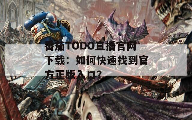 番茄TODO直播官網(wǎng)下載：如何快速找到官方正版入口？