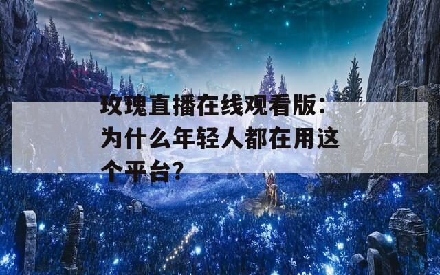 玫瑰直播在線觀看版：為什么年輕人都在用這個(gè)平臺(tái)？