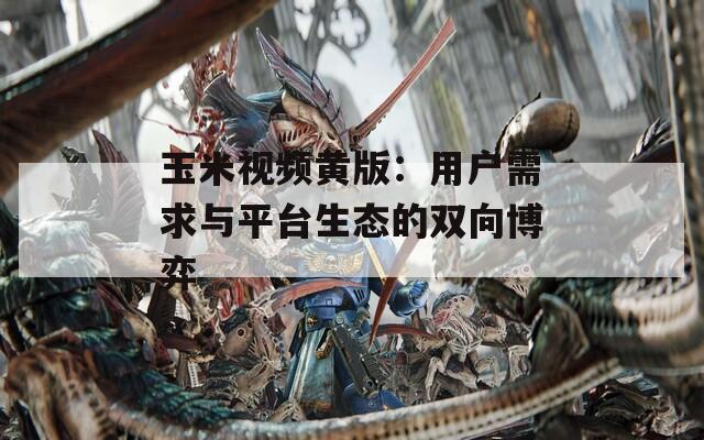 玉米視頻黃版：用戶(hù)需求與平臺(tái)生態(tài)的雙向博弈