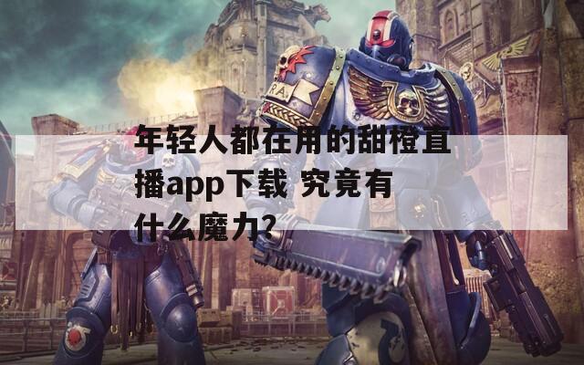 年輕人都在用的甜橙直播app下載 究竟有什么魔力？
