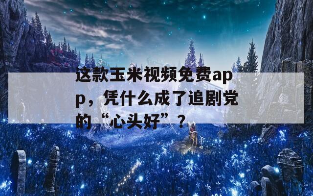 這款玉米視頻免費app，憑什么成了追劇黨的“心頭好”？