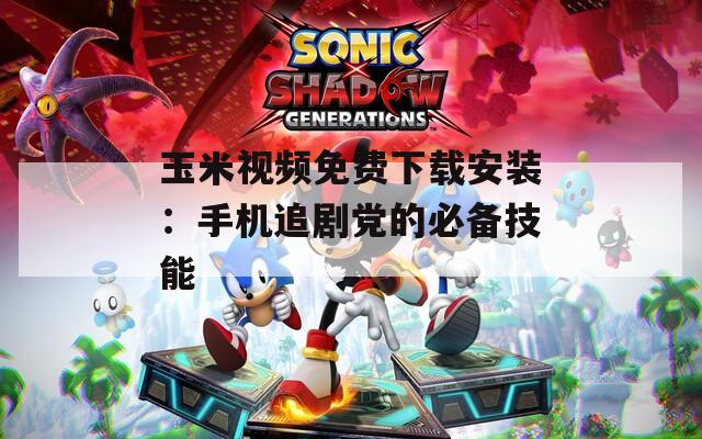 玉米視頻免費下載安裝：手機(jī)追劇黨的必備技能