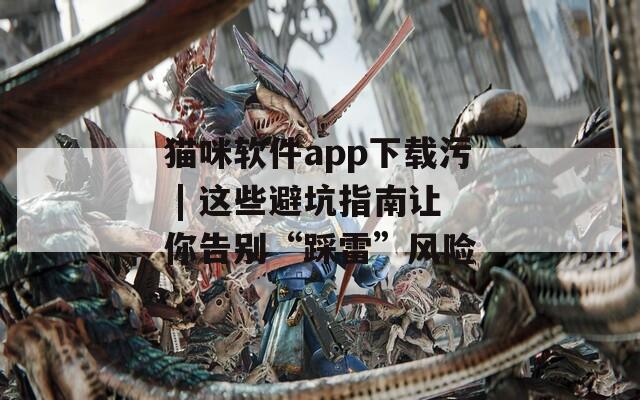 貓咪軟件app下載污 | 這些避坑指南讓你告別“踩雷”風險