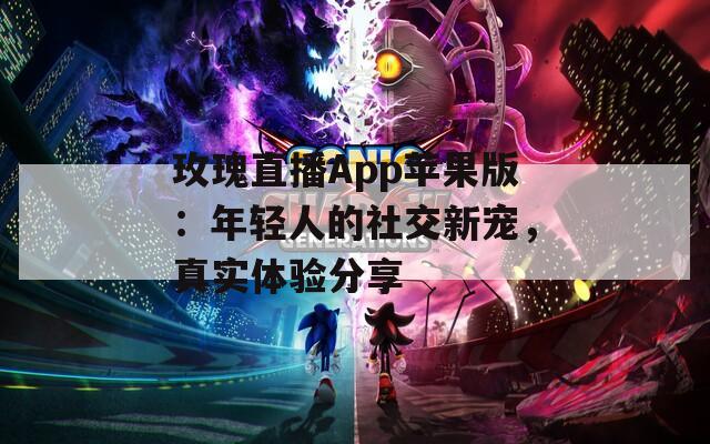 玫瑰直播App蘋果版：年輕人的社交新寵，真實體驗分享