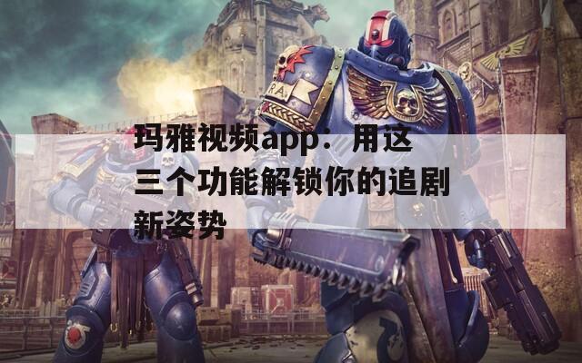 瑪雅視頻app：用這三個功能解鎖你的追劇新姿勢