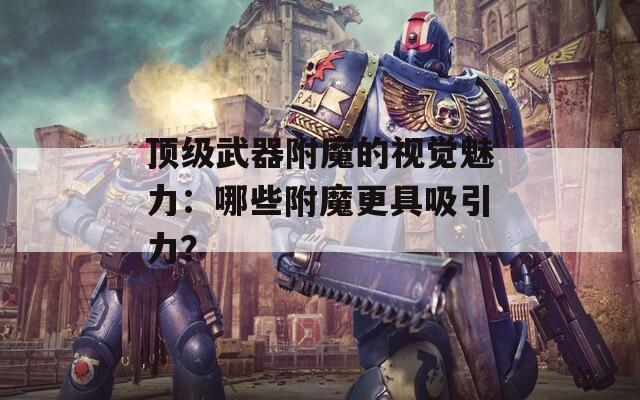 頂級武器附魔的視覺魅力：哪些附魔更具吸引力？