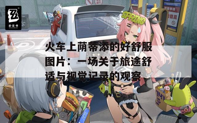 火車(chē)上蔭蒂添的好舒服圖片：一場(chǎng)關(guān)于旅途舒適與視覺(jué)記錄的觀察