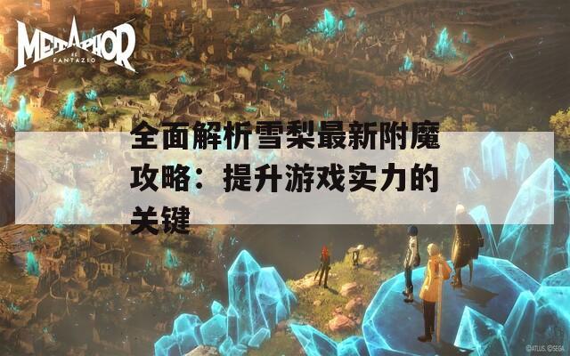 全面解析雪梨最新附魔攻略：提升游戲實力的關鍵