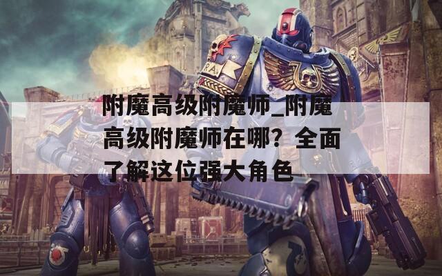 附魔高級附魔師_附魔高級附魔師在哪？全面了解這位強大角色