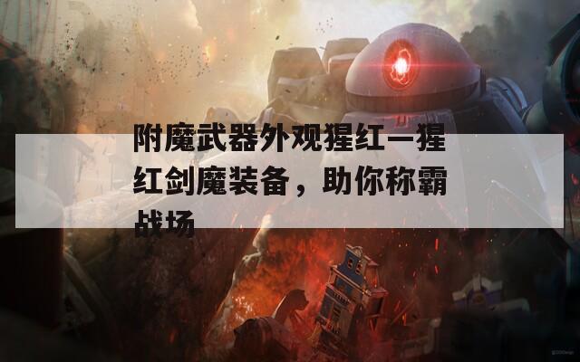 附魔武器外觀猩紅—猩紅劍魔裝備，助你稱霸戰(zhàn)場(chǎng)