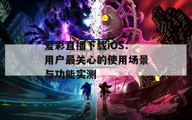 愛(ài)彩直播下載iOS：用戶最關(guān)心的使用場(chǎng)景與功能實(shí)測(cè)