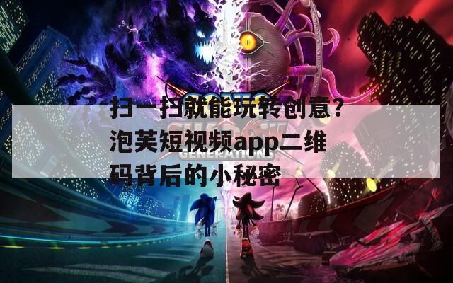 掃一掃就能玩轉(zhuǎn)創(chuàng)意？泡芙短視頻app二維碼背后的小秘密