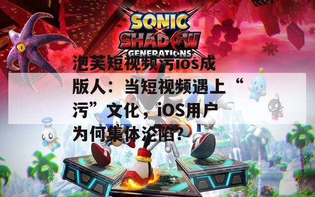 泡芙短視頻污ios成版人：當(dāng)短視頻遇上“污”文化，iOS用戶為何集體淪陷？