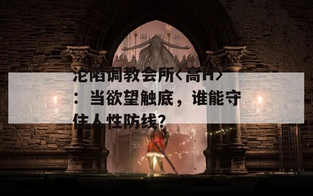 淪陷調(diào)教會所〈高H〉：當(dāng)欲望觸底，誰能守住人性防線？