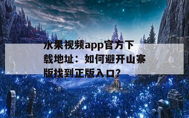 水果視頻app官方下載地址：如何避開(kāi)山寨版找到正版入口？