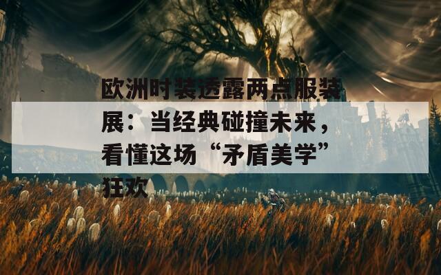 歐洲時(shí)裝透露兩點(diǎn)服裝展：當(dāng)經(jīng)典碰撞未來，看懂這場“矛盾美學(xué)”狂歡