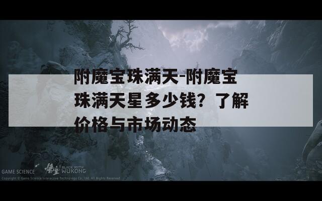 附魔寶珠滿天-附魔寶珠滿天星多少錢？了解價格與市場動態(tài)