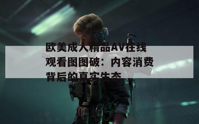 歐美成人精品AV在線觀看圖圖破：內(nèi)容消費背后的真實生態(tài)