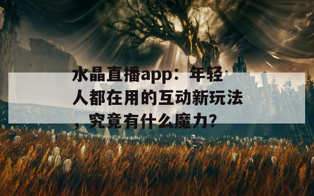 水晶直播app：年輕人都在用的互動新玩法，究竟有什么魔力？