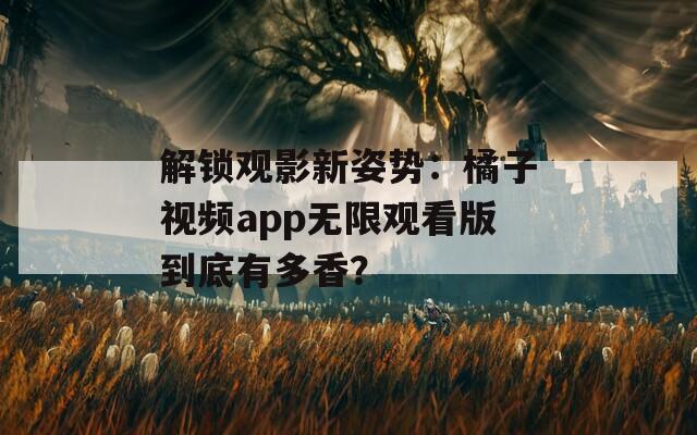 解鎖觀影新姿勢(shì)：橘子視頻app無限觀看版到底有多香？