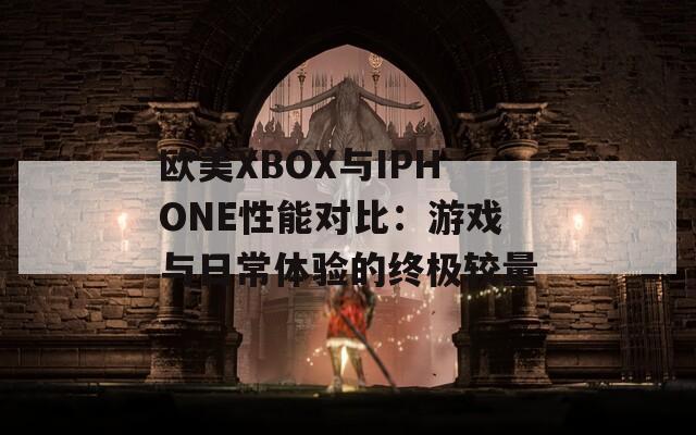 歐美XBOX與IPHONE性能對(duì)比：游戲與日常體驗(yàn)的終極較量