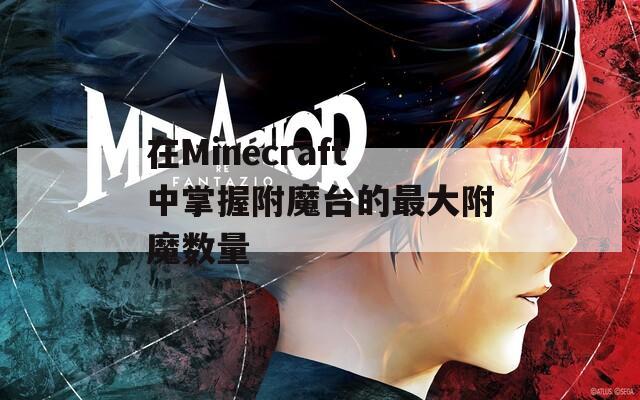 在Minecraft中掌握附魔臺的最大附魔數(shù)量