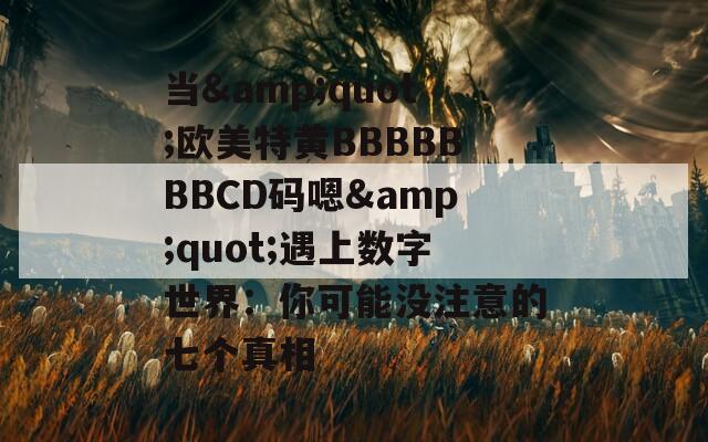 當(dāng)&quot;歐美特黃BBBBBBBCD碼嗯&quot;遇上數(shù)字世界：你可能沒注意的七個真相