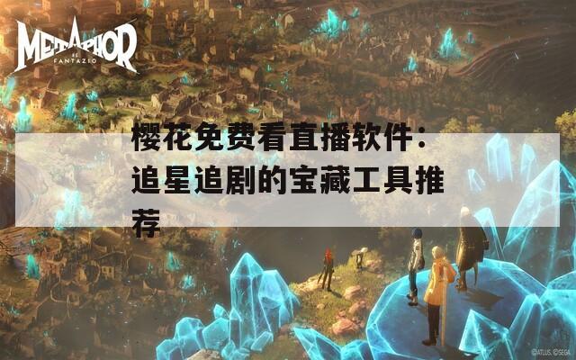 櫻花免費看直播軟件：追星追劇的寶藏工具推薦