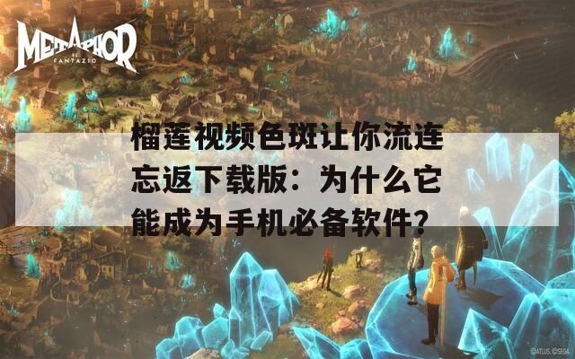 榴蓮視頻色斑讓你流連忘返下載版：為什么它能成為手機(jī)必備軟件？