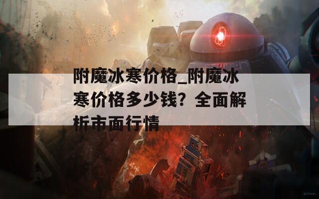 附魔冰寒價(jià)格_附魔冰寒價(jià)格多少錢？全面解析市面行情