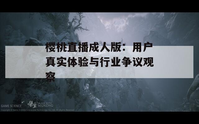 櫻桃直播成人版：用戶真實(shí)體驗(yàn)與行業(yè)爭(zhēng)議觀察