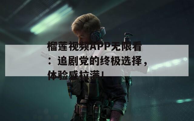 榴蓮視頻APP無限看：追劇黨的終極選擇，體驗感拉滿！