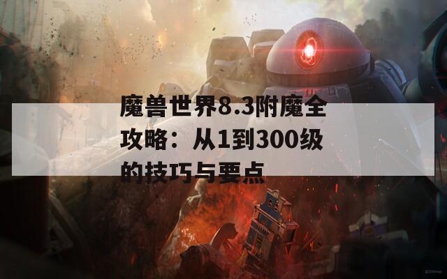 魔獸世界8.3附魔全攻略：從1到300級的技巧與要點