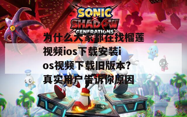 為什么大家都在找榴蓮視頻ios下載安裝ios視頻下載舊版本？真實(shí)用戶告訴你原因