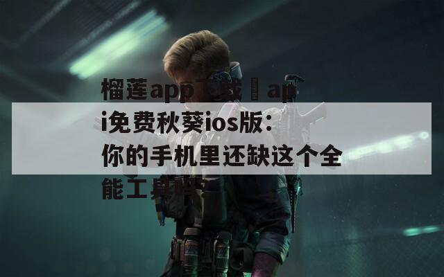 榴蓮app下載汅api免費(fèi)秋葵ios版：你的手機(jī)里還缺這個(gè)全能工具嗎？