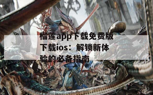 榴蓮app下載免費(fèi)版下載ios：解鎖新體驗(yàn)的必備指南