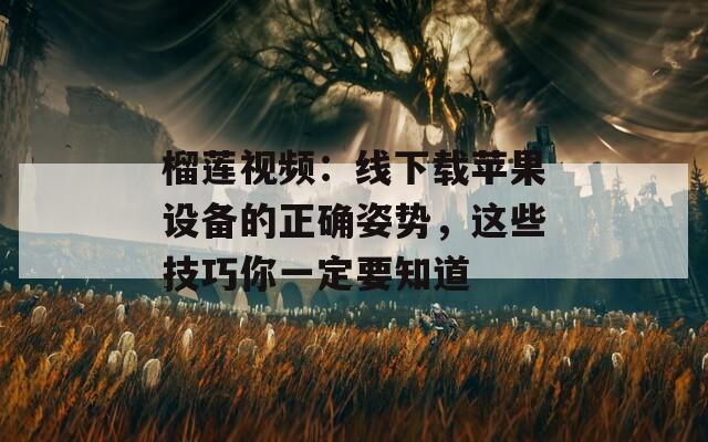榴蓮視頻：線下載蘋果設備的正確姿勢，這些技巧你一定要知道