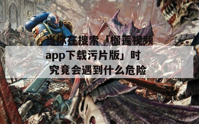 當(dāng)你在搜索「榴蓮視頻app下載污片版」時 究竟會遇到什么危險？