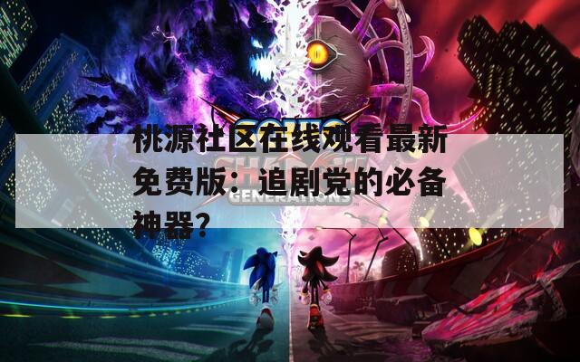 桃源社區(qū)在線觀看最新免費(fèi)版：追劇黨的必備神器？