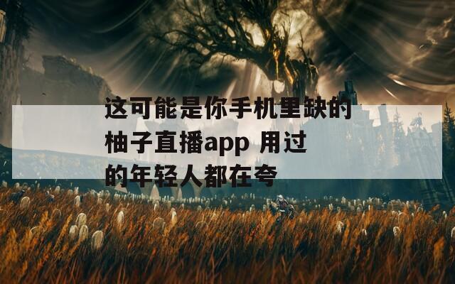 這可能是你手機(jī)里缺的柚子直播app 用過(guò)的年輕人都在夸