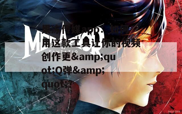 果凍傳媒app：如何用這款工具讓你的視頻創(chuàng)作更&quot;Q彈&quot;？